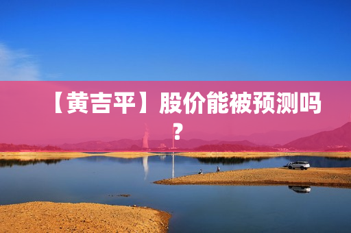 【黄吉平】股价能被预测吗？