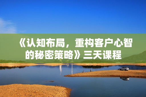 《认知布局，重构客户心智的秘密策略》三天课程