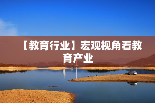 【教育行业】宏观视角看教育产业