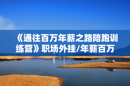 《通往百万年薪之路陪跑训练营》职场外挂/年薪百万技巧/职业规划定制/等等