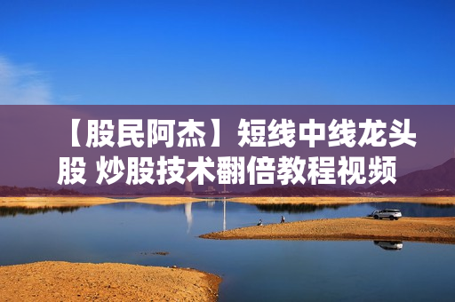 【股民阿杰】短线中线龙头股 炒股技术翻倍教程视频