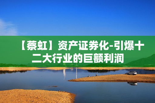 【蔡虹】资产证券化-引爆十二大行业的巨额利润