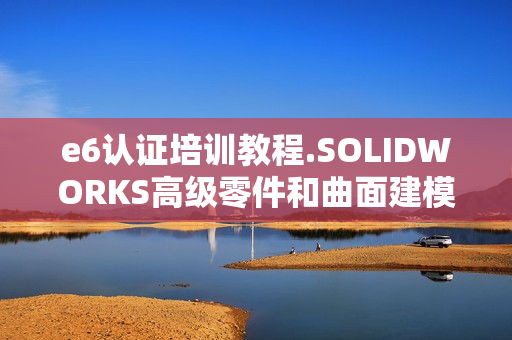 e6认证培训教程.SOLIDWORKS高级零件和曲面建模PDF格式