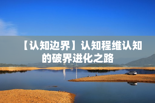 【认知边界】认知程维认知的破界进化之路