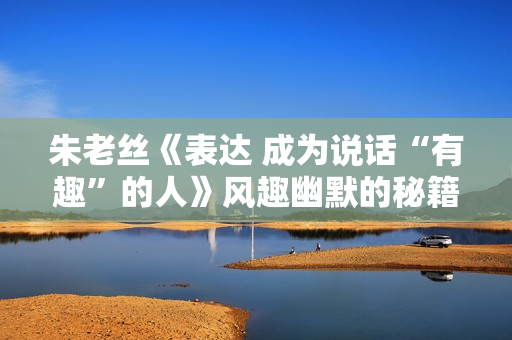 朱老丝《表达 成为说话“有趣”的人》风趣幽默的秘籍
