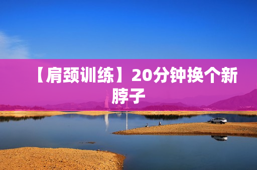 【肩颈训练】20分钟换个新脖子