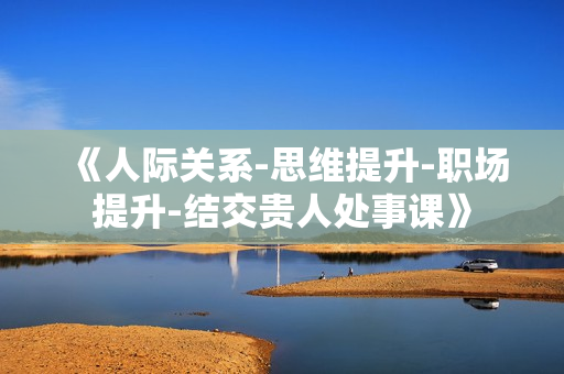 《人际关系-思维提升-职场提升-结交贵人处事课》