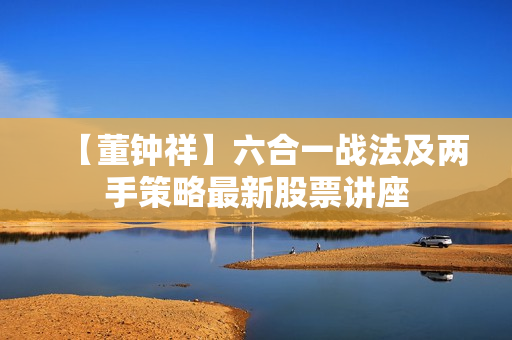 【董钟祥】六合一战法及两手策略最新股票讲座