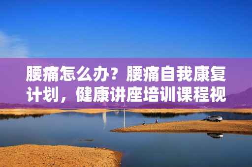 腰痛怎么办？腰痛自我康复计划，健康讲座培训课程视频
