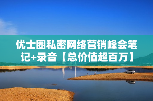 优士圈私密网络营销峰会笔记+录音【总价值超百万】