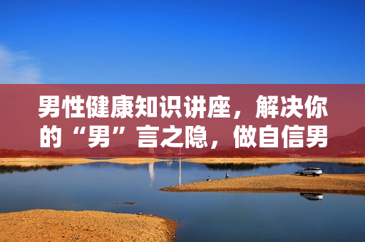 男性健康知识讲座，解决你的“男”言之隐，做自信男人