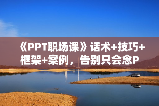 《PPT职场课》话术+技巧+框架+案例，告别只会念PPT不会讲