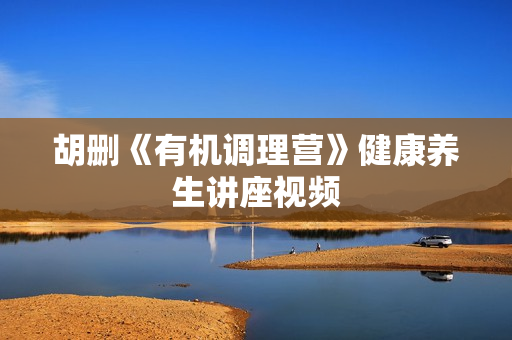 胡删《有机调理营》健康养生讲座视频