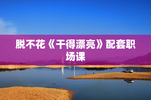 脱不花《干得漂亮》配套职场课