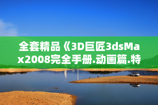 全套精品《3D巨匠3dsMax2008完全手册.动画篇.特效.基础.渲染》