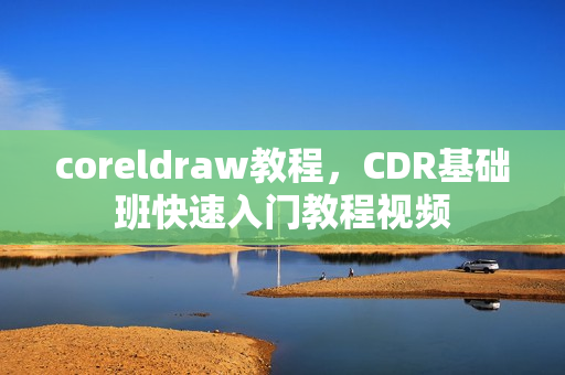 coreldraw教程，CDR基础班快速入门教程视频