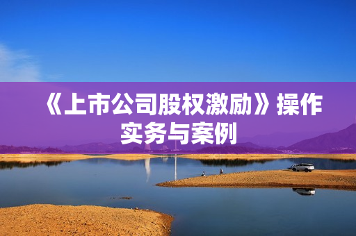 《上市公司股权激励》操作实务与案例