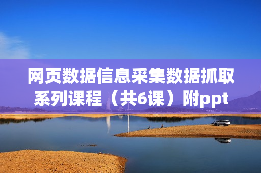 网页数据信息采集数据抓取系列课程（共6课）附ppt+源码