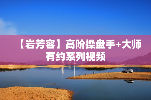 【岩芳容】高阶操盘手+大师有约系列视频