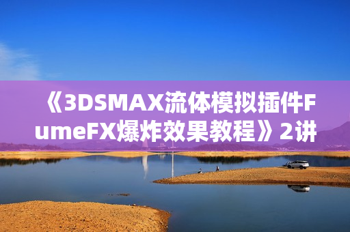 《3DSMAX流体模拟插件FumeFX爆炸效果教程》2讲