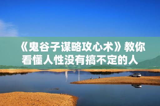 《鬼谷子谋略攻心术》教你看懂人性没有搞不定的人