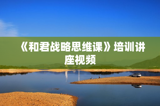 《和君战略思维课》培训讲座视频