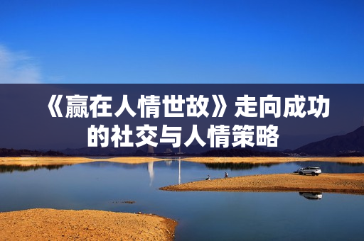 《赢在人情世故》走向成功的社交与人情策略