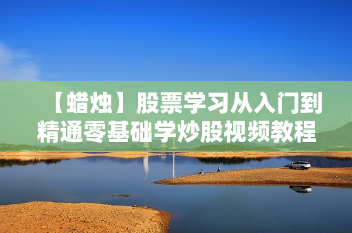 【蜡烛】股票学习从入门到精通零基础学炒股视频教程