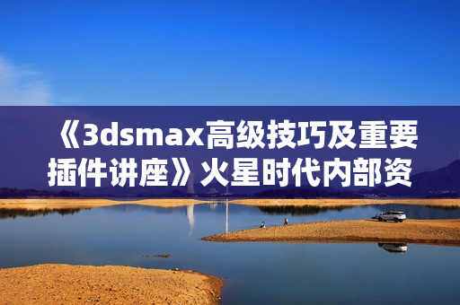 《3dsmax高级技巧及重要插件讲座》火星时代内部资料，采用DV机拍摄