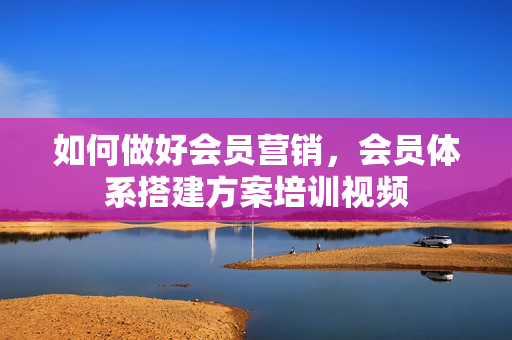 如何做好会员营销，会员体系搭建方案培训视频