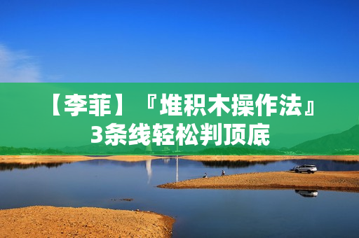【李菲】『堆积木操作法』 3条线轻松判顶底
