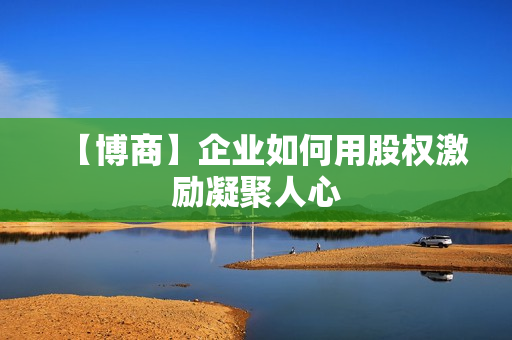 【博商】企业如何用股权激励凝聚人心