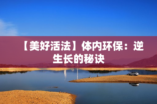 【美好活法】体内环保：逆生长的秘诀