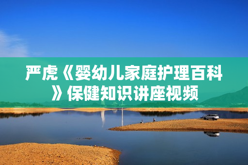 严虎《婴幼儿家庭护理百科》保健知识讲座视频