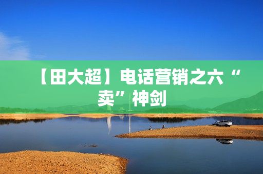 【田大超】电话营销之六“卖”神剑