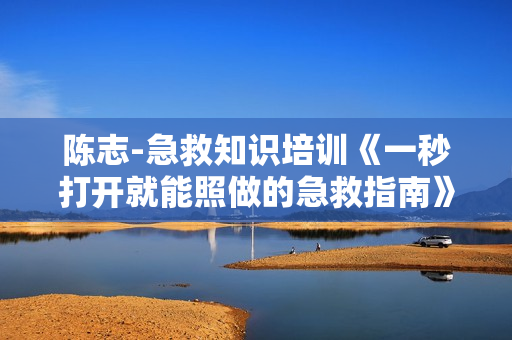 陈志-急救知识培训《一秒打开就能照做的急救指南》生活急救常识
