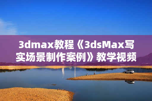3dmax教程《3dsMax写实场景制作案例》教学视频