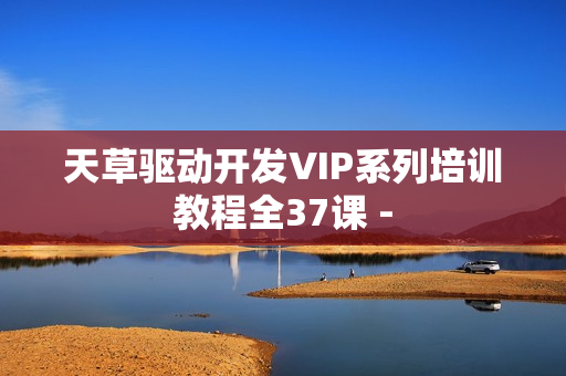 天草驱动开发VIP系列培训教程全37课 -