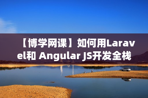 【博学网课】如何用Laravel和 Angular JS开发全栈知乎
