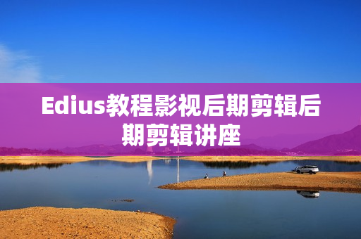 Edius教程影视后期剪辑后期剪辑讲座