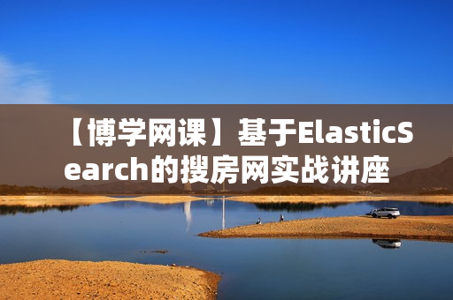 【博学网课】基于ElasticSearch的搜房网实战讲座