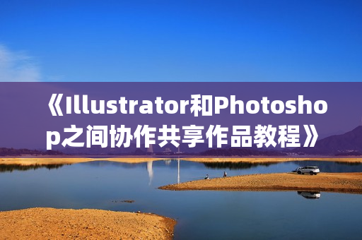 《Illustrator和Photoshop之间协作共享作品教程》