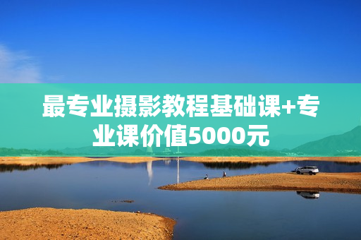 最专业摄影教程基础课+专业课价值5000元