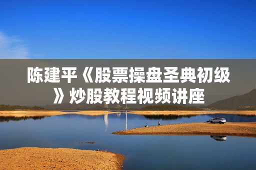 陈建平《股票操盘圣典初级》炒股教程视频讲座