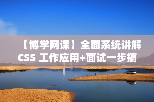 【博学网课】全面系统讲解CSS 工作应用+面试一步搞定