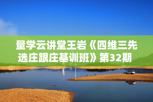 量学云讲堂王岩《四维三先选庄跟庄基训班》第32期 炒股教程视频