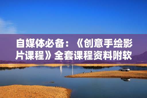 自媒体必备：《创意手绘影片课程》全套课程资料附软件【价值1400元】
