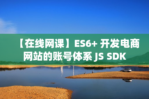 【在线网课】ES6+ 开发电商网站的账号体系 JS SDK