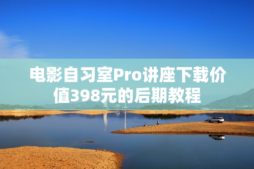电影自习室Pro讲座下载价值398元的后期教程
