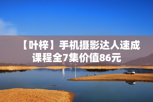 【叶梓】手机摄影达人速成课程全7集价值86元